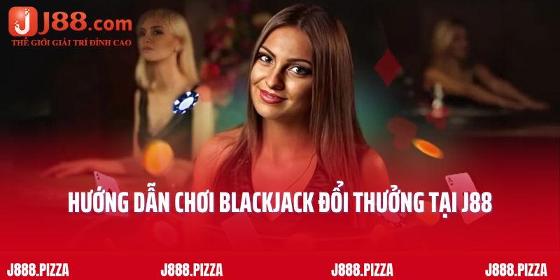 Hướng dẫn chơi Blackjack đổi thưởng tại J88
