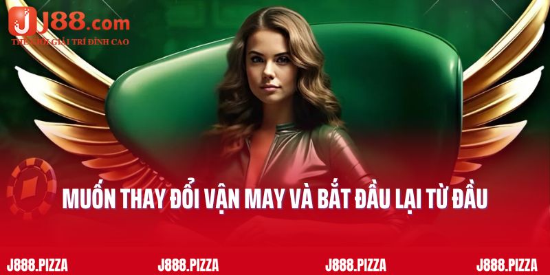 Muốn thay đổi vận may và bắt đầu lại từ đầu